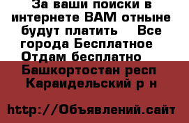 За ваши поиски в интернете ВАМ отныне будут платить! - Все города Бесплатное » Отдам бесплатно   . Башкортостан респ.,Караидельский р-н